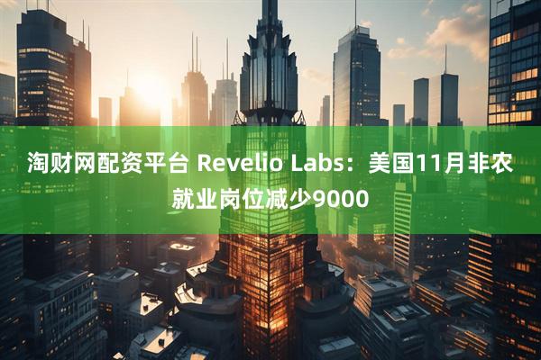 淘财网配资平台 Revelio Labs：美国11月非农就业岗位减少9000