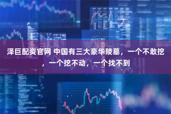 泽巨配资官网 中国有三大豪华陵墓，一个不敢挖，一个挖不动，一个找不到