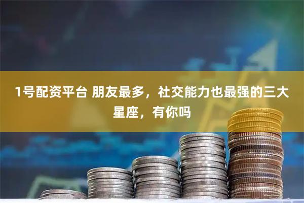1号配资平台 朋友最多，社交能力也最强的三大星座，有你吗
