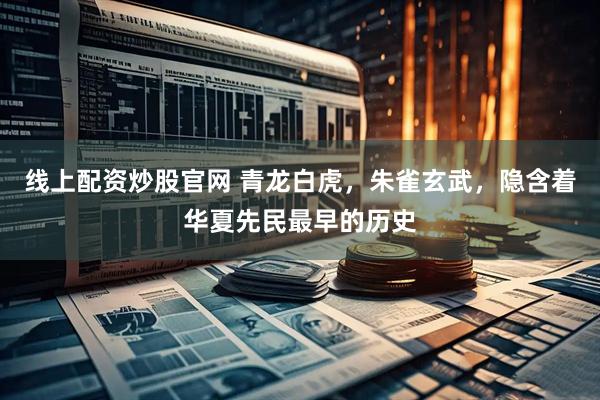 线上配资炒股官网 青龙白虎，朱雀玄武，隐含着华夏先民最早的历史