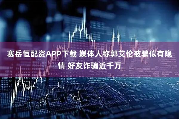 赛岳恒配资APP下载 媒体人称郭艾伦被骗似有隐情 好友诈骗近千万