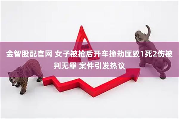 金智股配官网 女子被抢后开车撞劫匪致1死2伤被判无罪 案件引发热议
