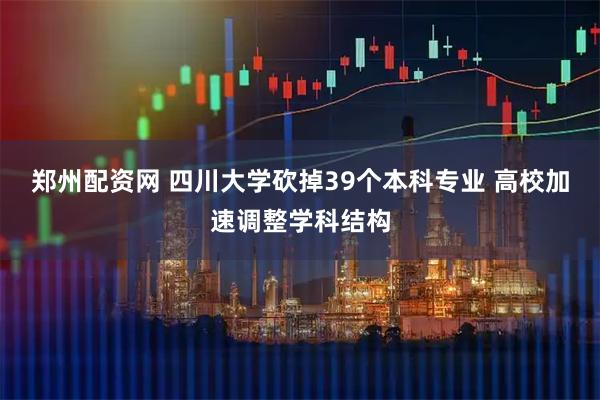 郑州配资网 四川大学砍掉39个本科专业 高校加速调整学科结构