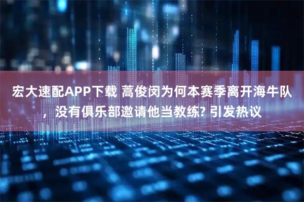 宏大速配APP下载 蒿俊闵为何本赛季离开海牛队，没有俱乐部邀请他当教练? 引发热议