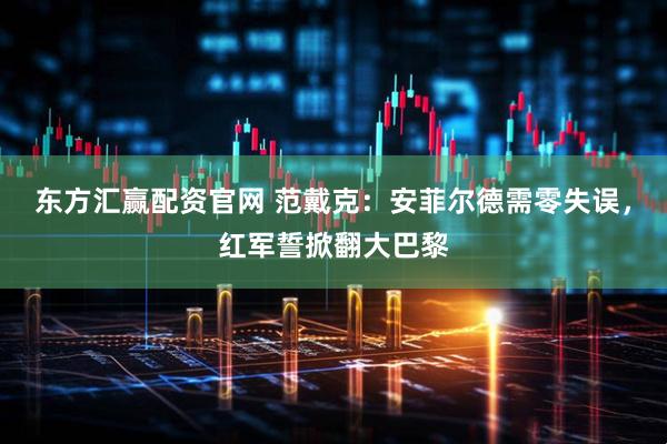 东方汇赢配资官网 范戴克：安菲尔德需零失误，红军誓掀翻大巴黎