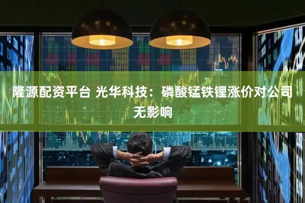 隆源配资平台 光华科技：磷酸锰铁锂涨价对公司无影响