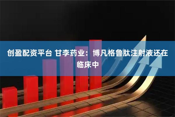 创盈配资平台 甘李药业：博凡格鲁肽注射液还在临床中