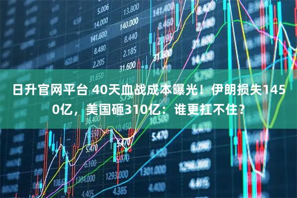 日升官网平台 40天血战成本曝光！伊朗损失1450亿，美国砸310亿：谁更扛不住？