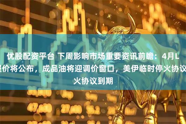优股配资平台 下周影响市场重要资讯前瞻：4月LPR报价将公布，成品油将迎调价窗口，美伊临时停火协议到期