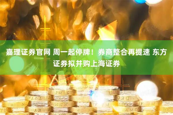嘉理证券官网 周一起停牌！券商整合再提速 东方证券拟并购上海证券