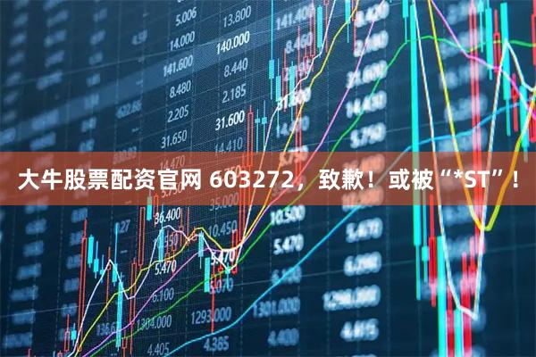 大牛股票配资官网 603272，致歉！或被“*ST”！