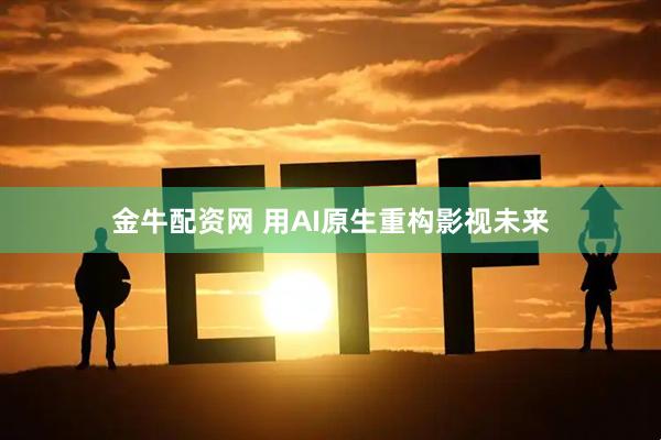 金牛配资网 用AI原生重构影视未来