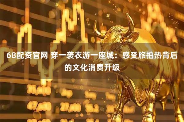 68配资官网 穿一袭衣游一座城：感受旅拍热背后的文化消费升级