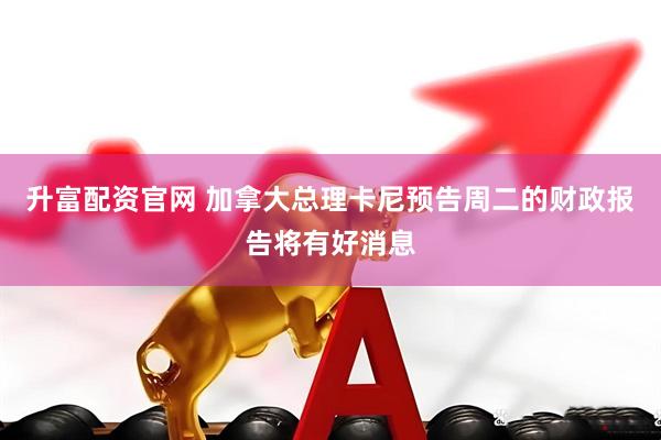 升富配资官网 加拿大总理卡尼预告周二的财政报告将有好消息