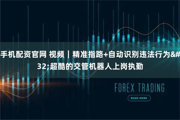 手机配资官网 视频｜精准指路+自动识别违法行为 超酷的交管机器人上岗执勤