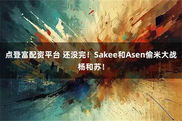 点登富配资平台 还没完！Sakee和Asen偷米大战杨和苏！
