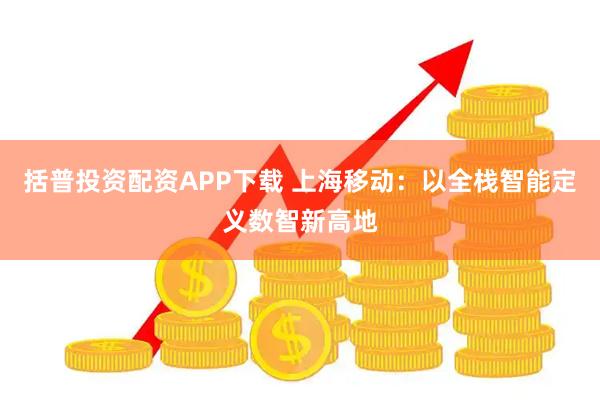 括普投资配资APP下载 上海移动：以全栈智能定义数智新高地
