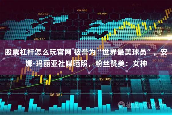 股票杠杆怎么玩官网 被誉为“世界最美球员”，安娜·玛丽亚社媒晒照，粉丝赞美：女神