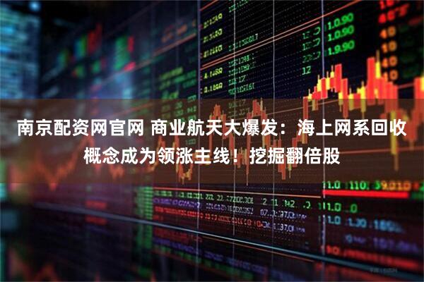 南京配资网官网 商业航天大爆发：海上网系回收概念成为领涨主线！挖掘翻倍股