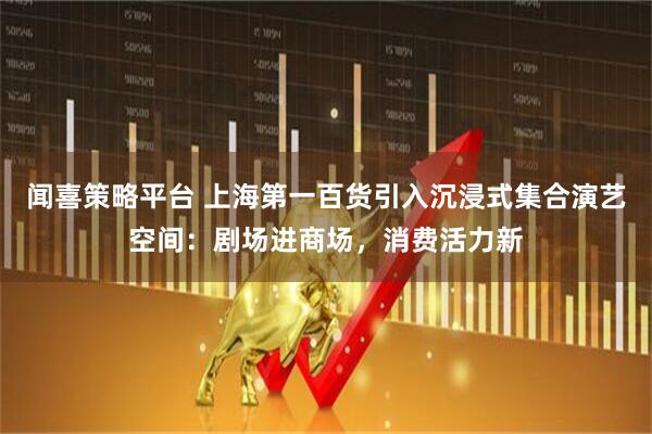 闻喜策略平台 上海第一百货引入沉浸式集合演艺空间：剧场进商场，消费活力新