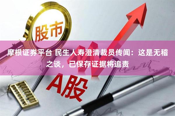 摩根证券平台 民生人寿澄清裁员传闻：这是无稽之谈，已保存证据将追责