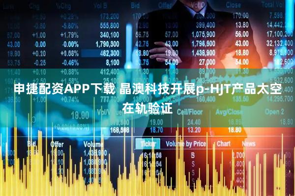 申捷配资APP下载 晶澳科技开展p-HJT产品太空在轨验证